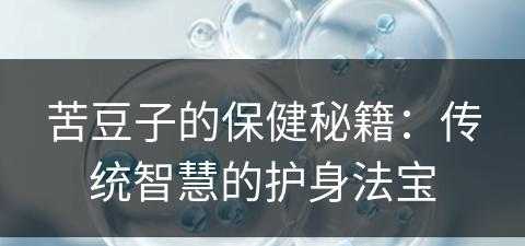 苦豆子的保健秘籍：传统智慧的护身法宝